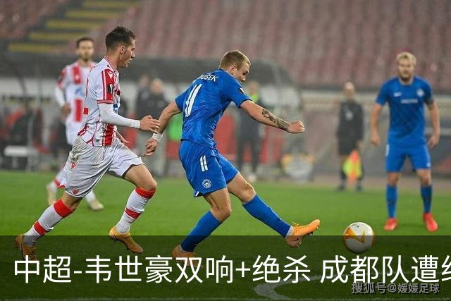 中超-韦世豪双响+绝杀 成都队遭绝平后反绝杀3-2新鹏城