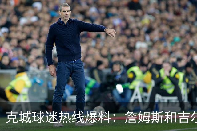 克城球迷热线爆料：詹姆斯和吉尔伯特本周私下会面超过两小时
