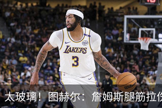 太玻璃！图赫尔：詹姆斯腿筋拉伤无法出战巴拿马 争取32强赛复出