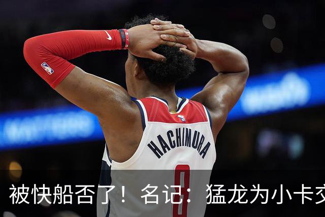被快船否了！名记：猛龙为小卡交易提供的筹码是莺歌+迪克+1首轮