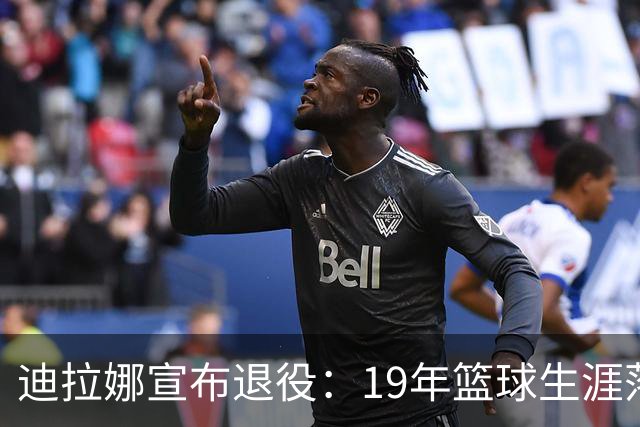 迪拉娜宣布退役：19年篮球生涯落幕 全运冠军成最后荣光